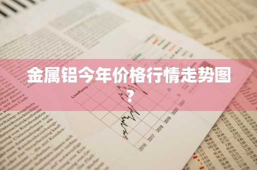 金属铝今年价格行情走势图？