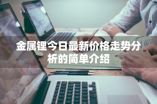 金属锂今日最新价格走势分析的简单介绍