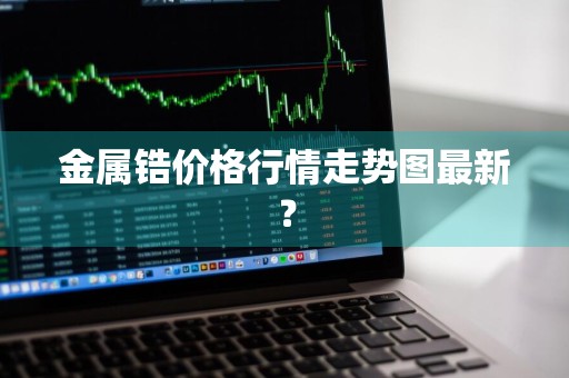 金属锆价格行情走势图最新？
