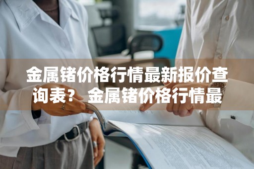 金属锗价格行情最新报价查询表？ 金属锗价格行情最新报价查询表图片