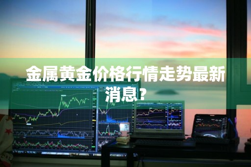 金属黄金价格行情走势最新消息?