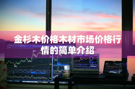 金杉木价格木材市场价格行情的简单介绍