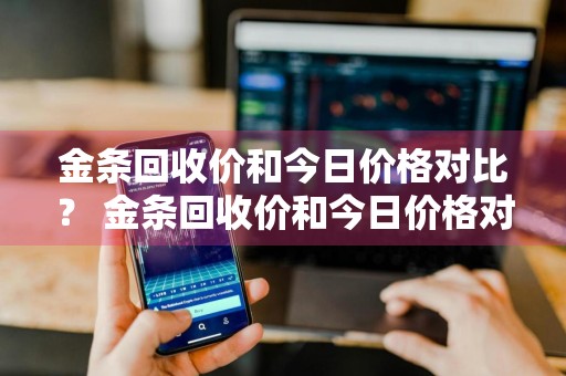 金条回收价和今日价格对比？ 金条回收价和今日价格对比图