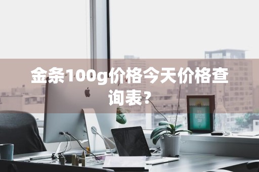 金条100g价格今天价格查询表？