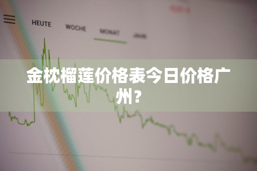 金枕榴莲价格表今日价格广州？