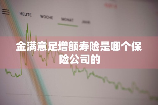 金满意足增额寿险是哪个保险公司的