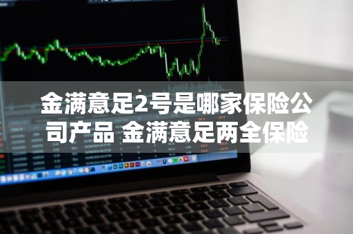 金满意足2号是哪家保险公司产品 金满意足两全保险好不好