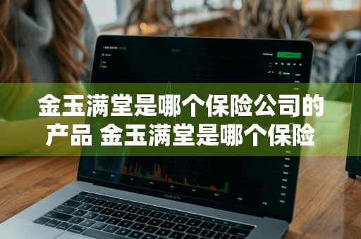 金玉满堂是哪个保险公司的产品 金玉满堂是哪个保险公司的产品 奶爸保