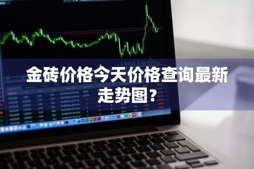 金砖价格今天价格查询最新走势图？