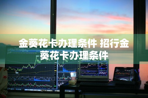 金葵花卡办理条件 招行金葵花卡办理条件