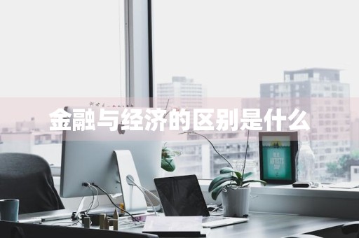 金融与经济的区别是什么