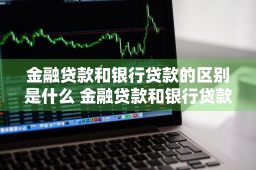 金融贷款和银行贷款的区别是什么 金融贷款和银行贷款的区别是什么呢