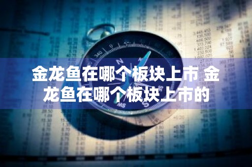 金龙鱼在哪个板块上市 金龙鱼在哪个板块上市的