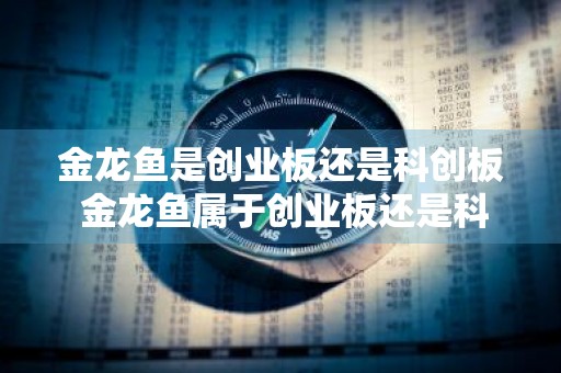 金龙鱼是创业板还是科创板 金龙鱼属于创业板还是科创板