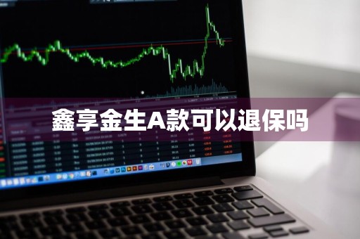 鑫享金生A款可以退保吗