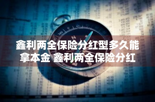 鑫利两全保险分红型多久能拿本金 鑫利两全保险分红型几年退保损失小