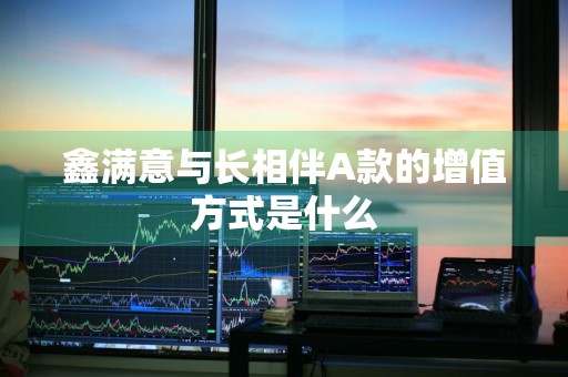 鑫满意与长相伴A款的增值方式是什么