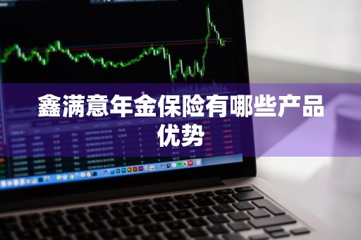 鑫满意年金保险有哪些产品优势