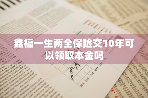 鑫福一生两全保险交10年可以领取本金吗