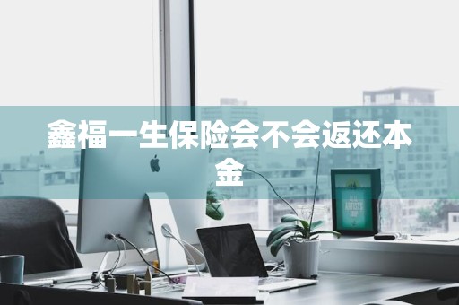 鑫福一生保险会不会返还本金