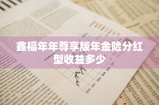 鑫福年年尊享版年金险分红型收益多少