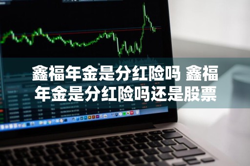鑫福年金是分红险吗 鑫福年金是分红险吗还是股票