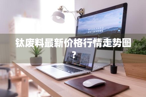 钛废料最新价格行情走势图？