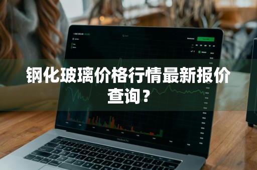 钢化玻璃价格行情最新报价查询？