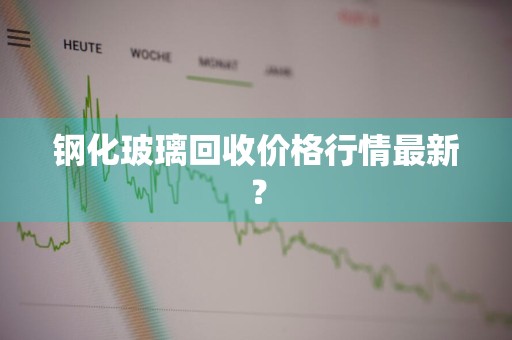 钢化玻璃回收价格行情最新？