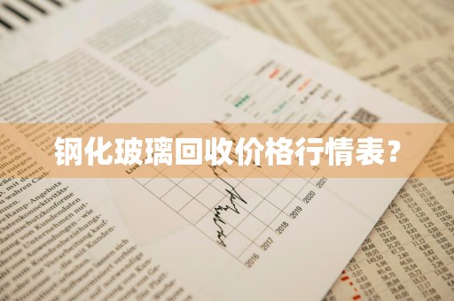 钢化玻璃回收价格行情表？