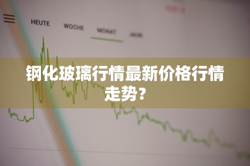 钢化玻璃行情最新价格行情走势？