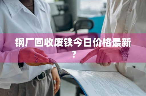 钢厂回收废铁今日价格最新？