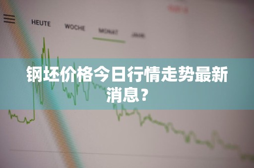 钢坯价格今日行情走势最新消息？