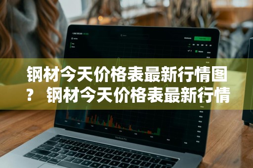 钢材今天价格表最新行情图？ 钢材今天价格表最新行情图片