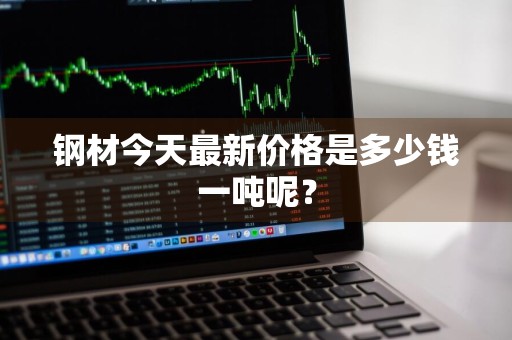 钢材今天最新价格是多少钱一吨呢？