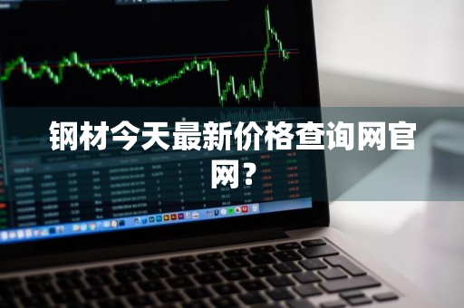 钢材今天最新价格查询网官网？
