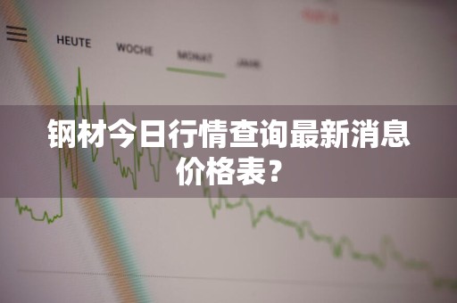 钢材今日行情查询最新消息价格表?