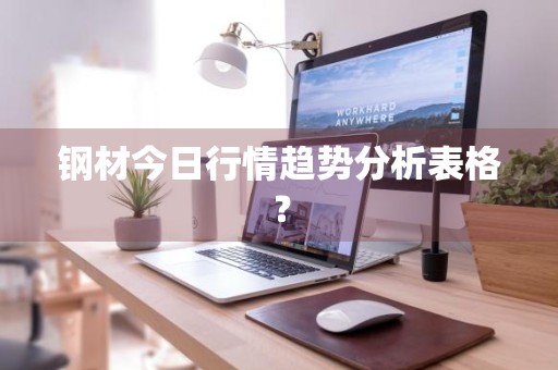 钢材今日行情趋势分析表格？