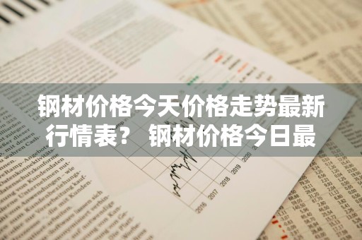 钢材价格今天价格走势最新行情表？ 钢材价格今日最新行情走势