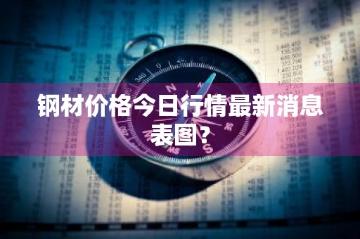 钢材价格今日行情最新消息表图？