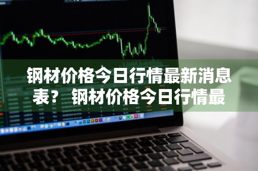 钢材价格今日行情最新消息表？ 钢材价格今日行情最新消息表图片