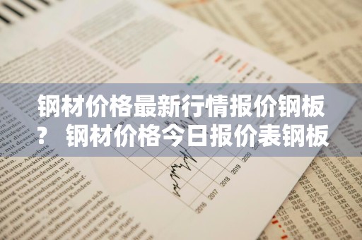 钢材价格最新行情报价钢板？ 钢材价格今日报价表钢板