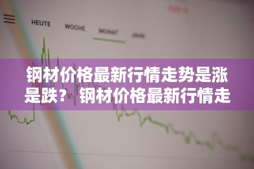 钢材价格最新行情走势是涨是跌？ 钢材价格最新行情走势是涨是跌吗