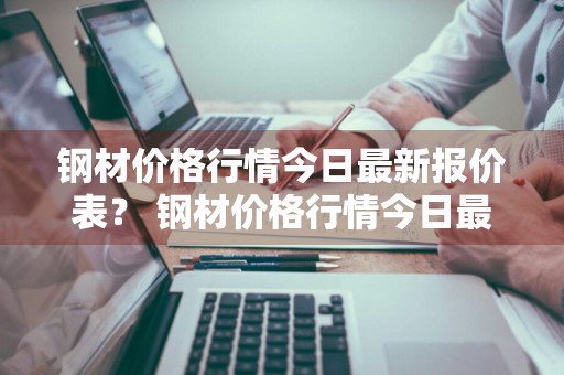 钢材价格行情今日最新报价表？ 钢材价格行情今日最新报价表图片