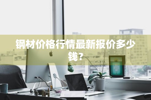 钢材价格行情最新报价多少钱？