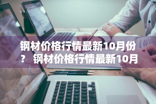 钢材价格行情最新10月份？ 钢材价格行情最新10月份走势