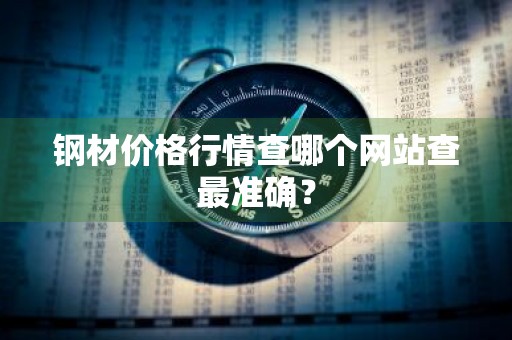 钢材价格行情查哪个网站查最准确？