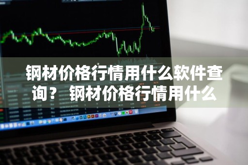 钢材价格行情用什么软件查询？ 钢材价格行情用什么软件查询最准确