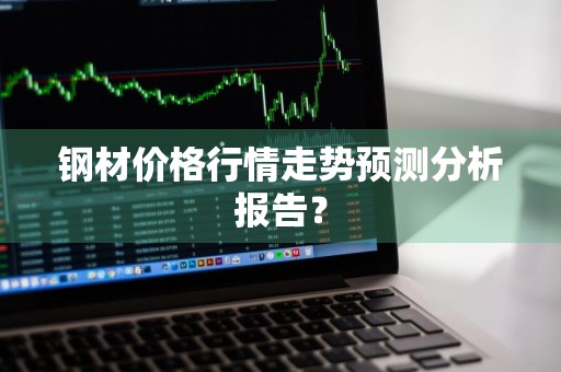 钢材价格行情走势预测分析报告？