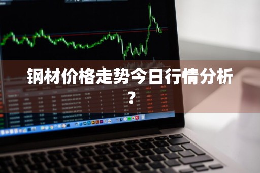 钢材价格走势今日行情分析?